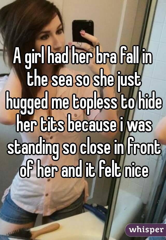 A girl had her bra fall in the sea so she just hugged me topless to hide her tits because i was standing so close in front of her and it felt nice