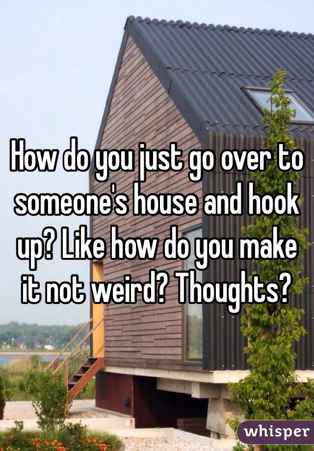How do you just go over to someone's house and hook up? Like how do you make it not weird? Thoughts?