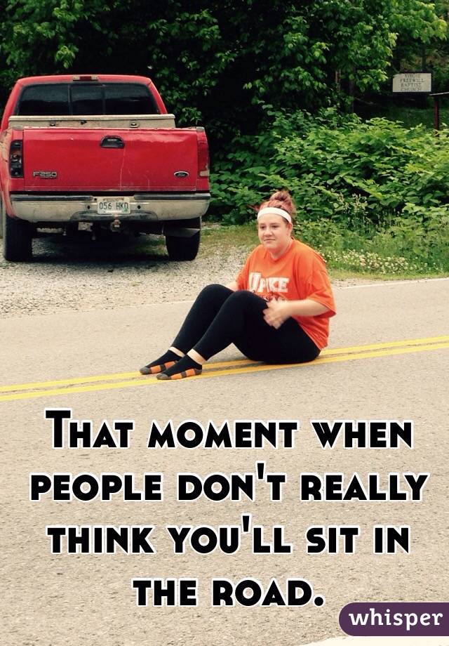 That moment when people don't really think you'll sit in the road.