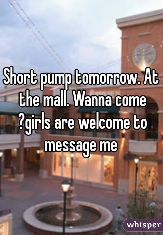 Short pump tomorrow. At the mall. Wanna come ?girls are welcome to message me 