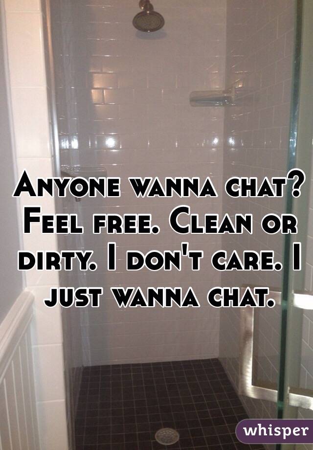 Anyone wanna chat? Feel free. Clean or dirty. I don't care. I just wanna chat. 