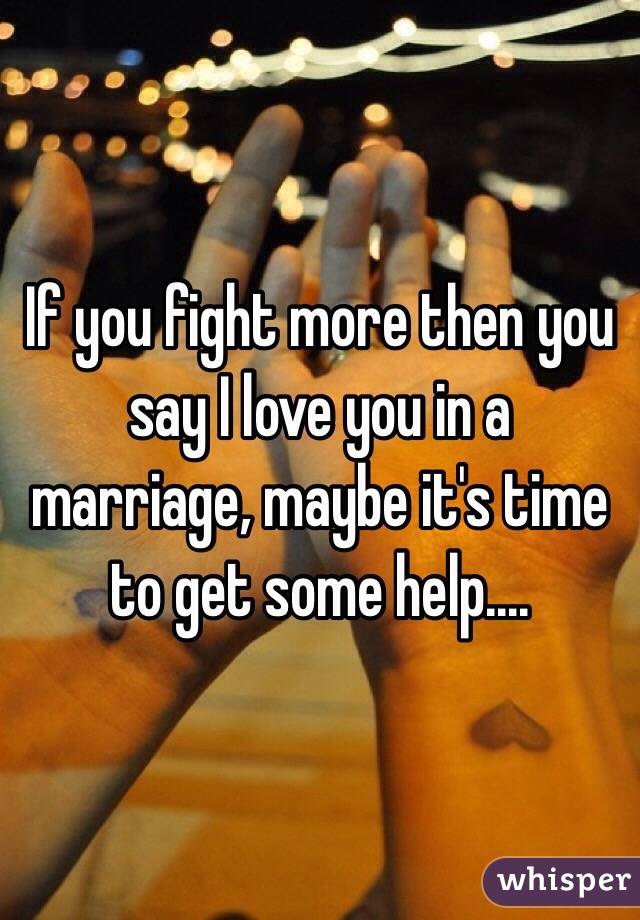 If you fight more then you say I love you in a marriage, maybe it's time to get some help....