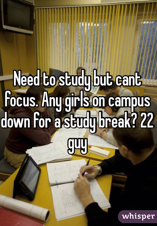 Need to study but cant focus. Any girls on campus down for a study break? 22 guy
