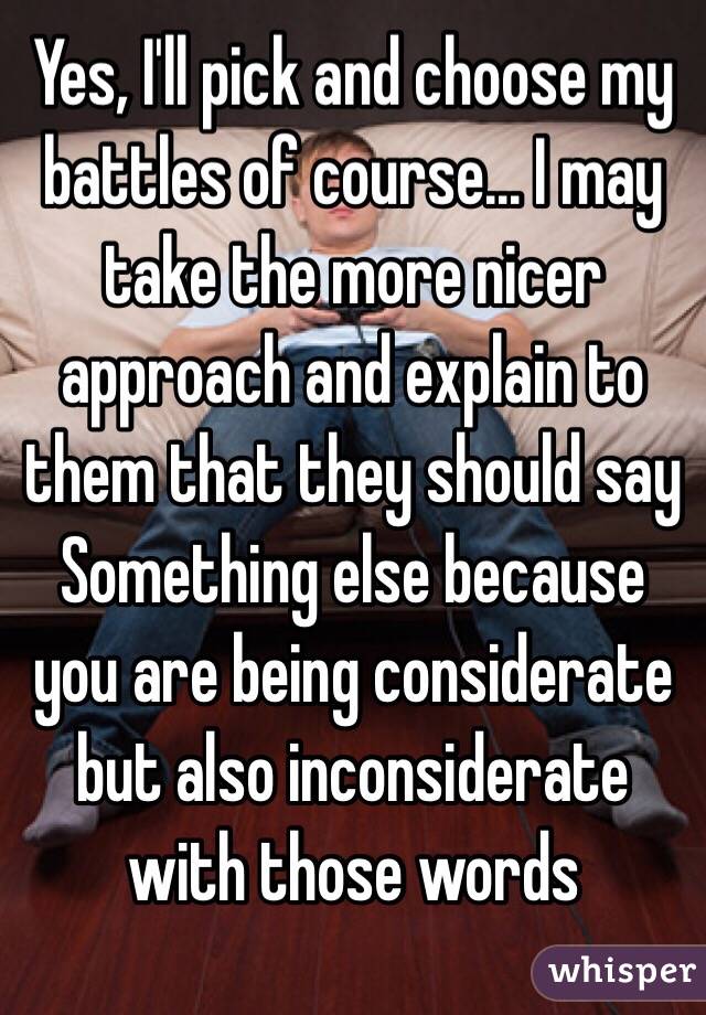 Yes, I'll pick and choose my battles of course... I may take the more nicer approach and explain to them that they should say Something else because you are being considerate but also inconsiderate with those words