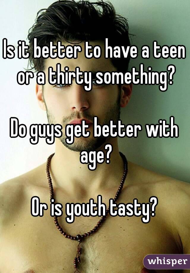 Is it better to have a teen or a thirty something?

Do guys get better with age?

Or is youth tasty?