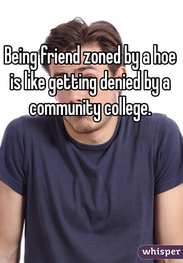 Being friend zoned by a hoe is like getting denied by a community college.