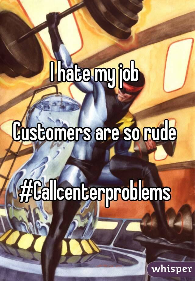 I hate my job 

Customers are so rude 

#Callcenterproblems 