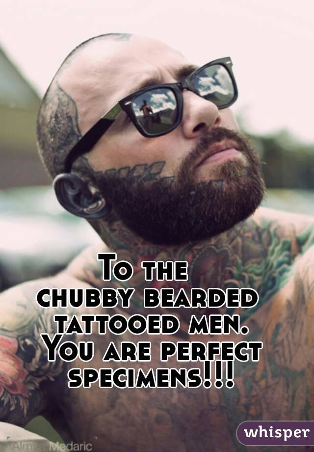 To the 
chubby bearded
 tattooed men.
 You are perfect
 specimens!!!