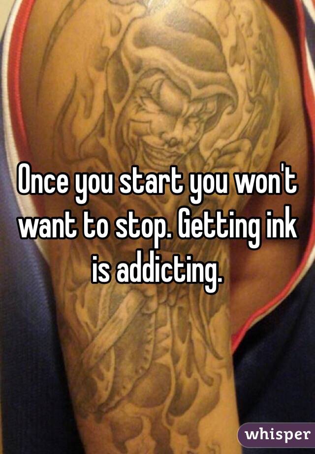 Once you start you won't want to stop. Getting ink is addicting.
