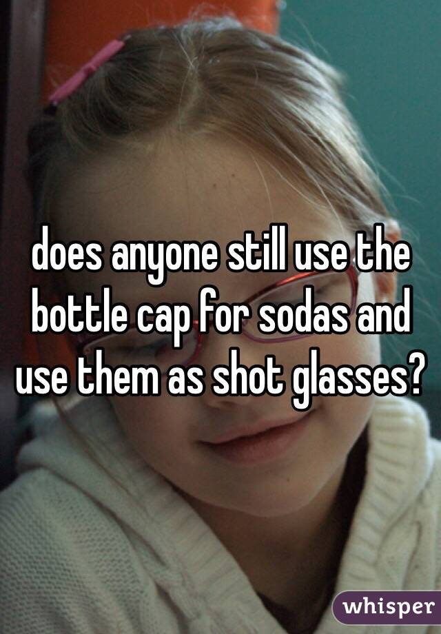 does anyone still use the bottle cap for sodas and use them as shot glasses?