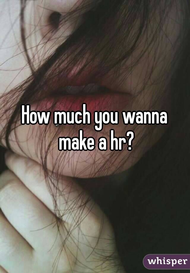 How much you wanna make a hr?