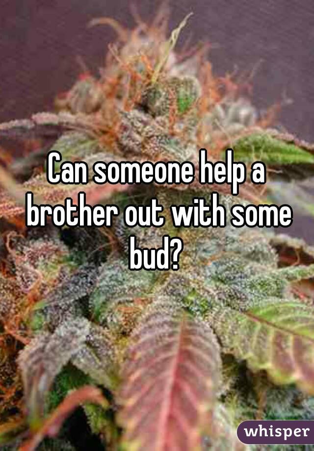 Can someone help a brother out with some bud? 