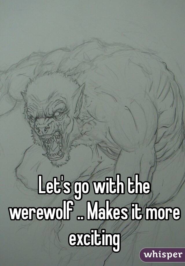 Let's go with the werewolf .. Makes it more exciting
