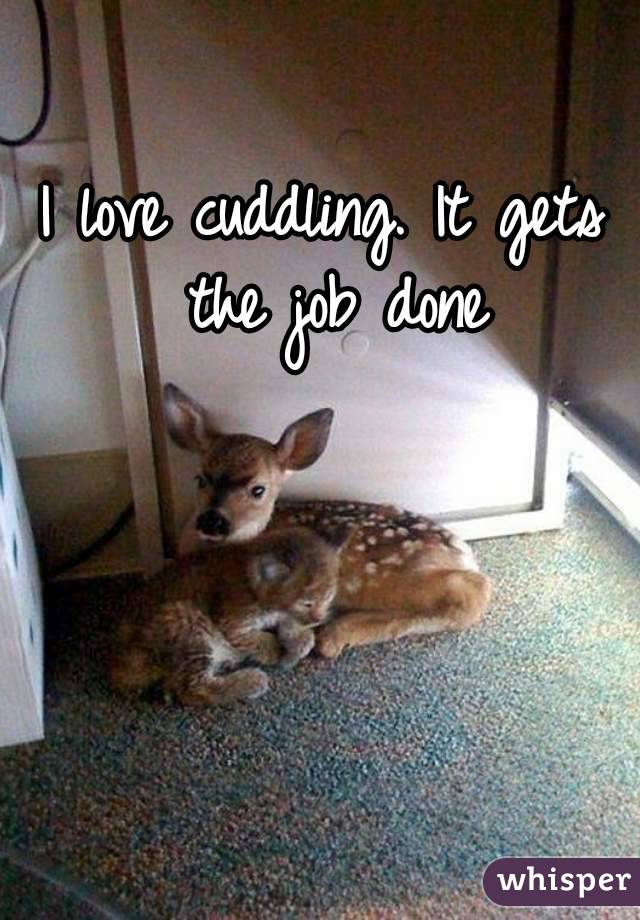 I love cuddling. It gets the job done