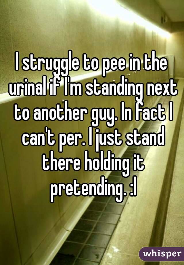 I struggle to pee in the urinal if I'm standing next to another guy. In fact I can't per. I just stand there holding it pretending. :l