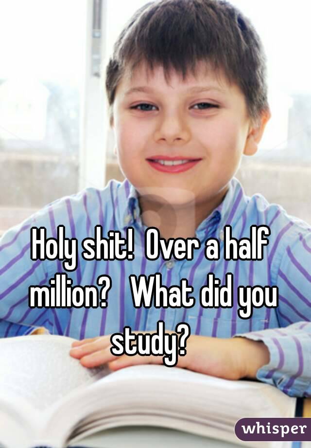 Holy shit!  Over a half million?   What did you study? 