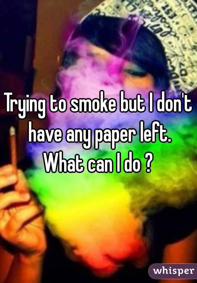 Trying to smoke but I don't have any paper left. What can I do ? 