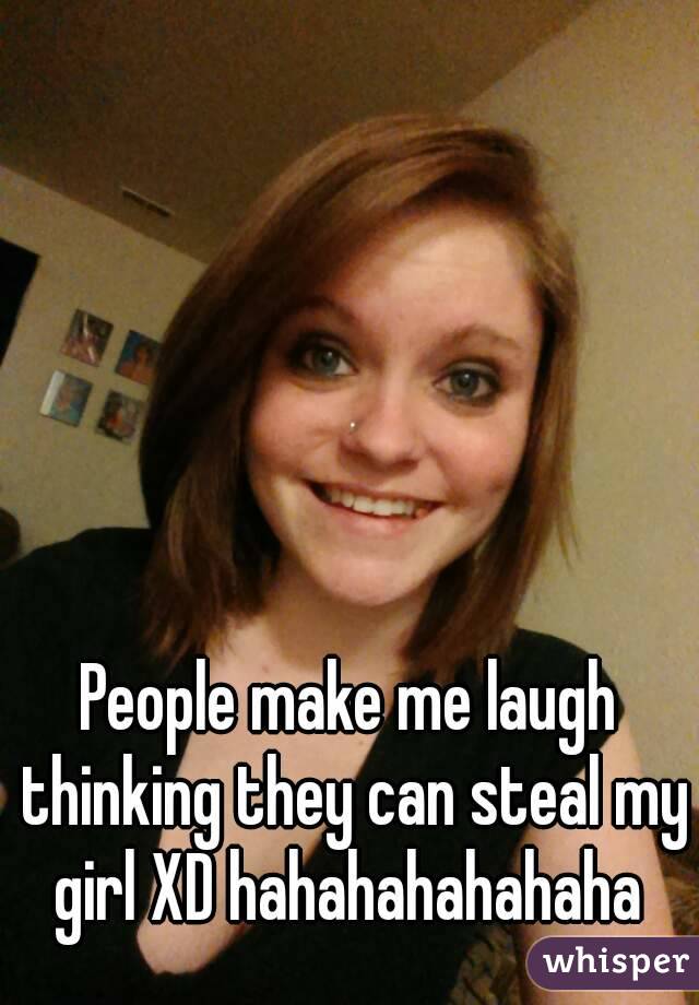 People make me laugh thinking they can steal my girl XD hahahahahahaha 