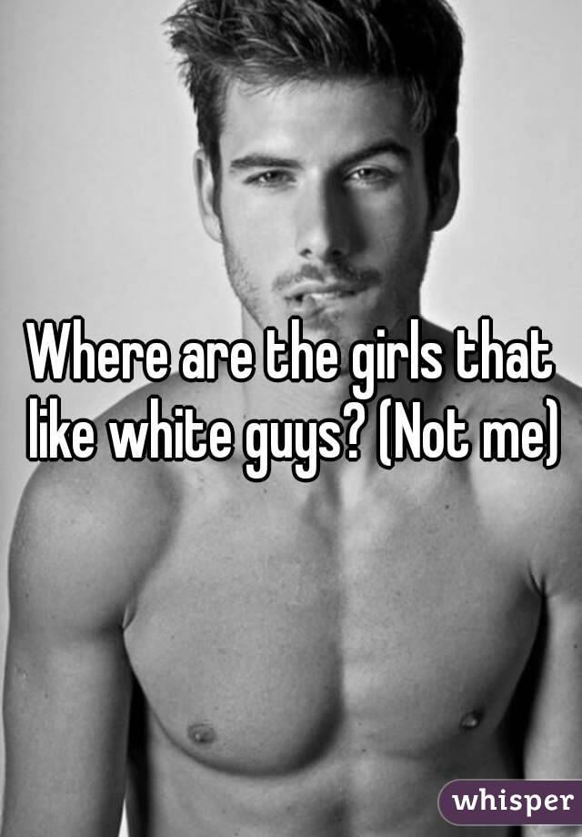 Where are the girls that like white guys? (Not me)