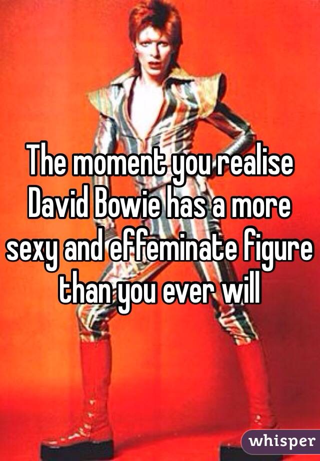 The moment you realise David Bowie has a more sexy and effeminate figure than you ever will
