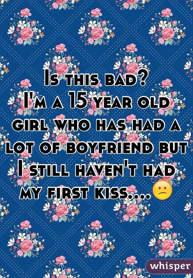 Is this bad?
I'm a 15 year old girl who has had a lot of boyfriend but I still haven't had my first kiss....😕