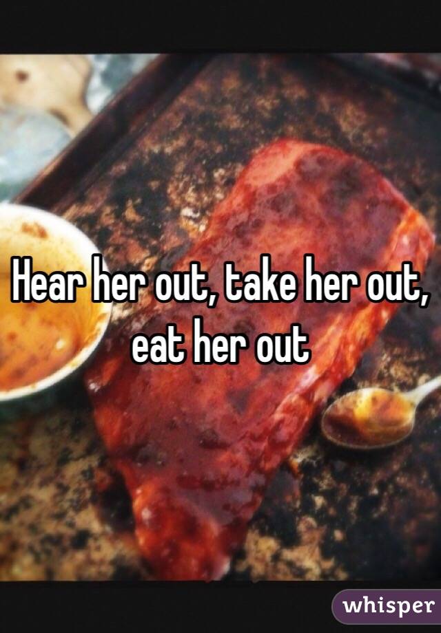 Hear her out, take her out, eat her out 