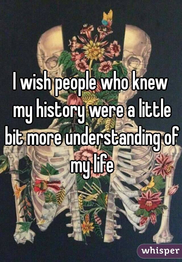 I wish people who knew my history were a little bit more understanding of my life
