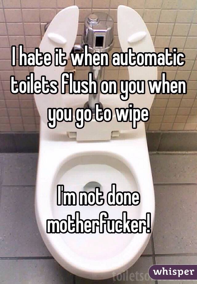 I hate it when automatic toilets flush on you when you go to wipe


I'm not done motherfucker!