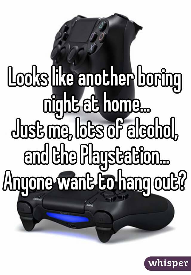 Looks like another boring night at home...
Just me, lots of alcohol, and the Playstation...
Anyone want to hang out?