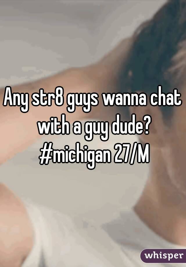 Any str8 guys wanna chat with a guy dude? #michigan 27/M