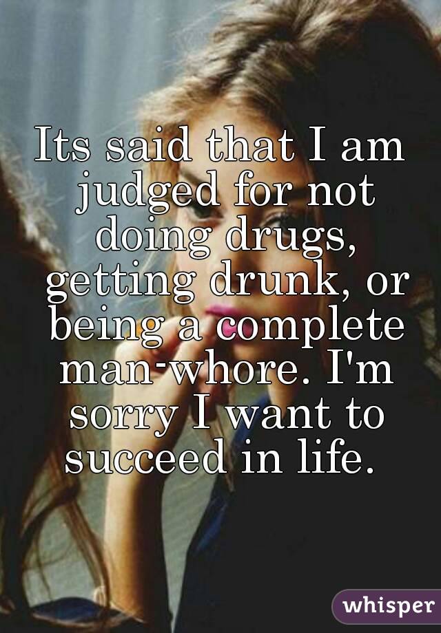 Its said that I am judged for not doing drugs, getting drunk, or being a complete man-whore. I'm sorry I want to succeed in life. 