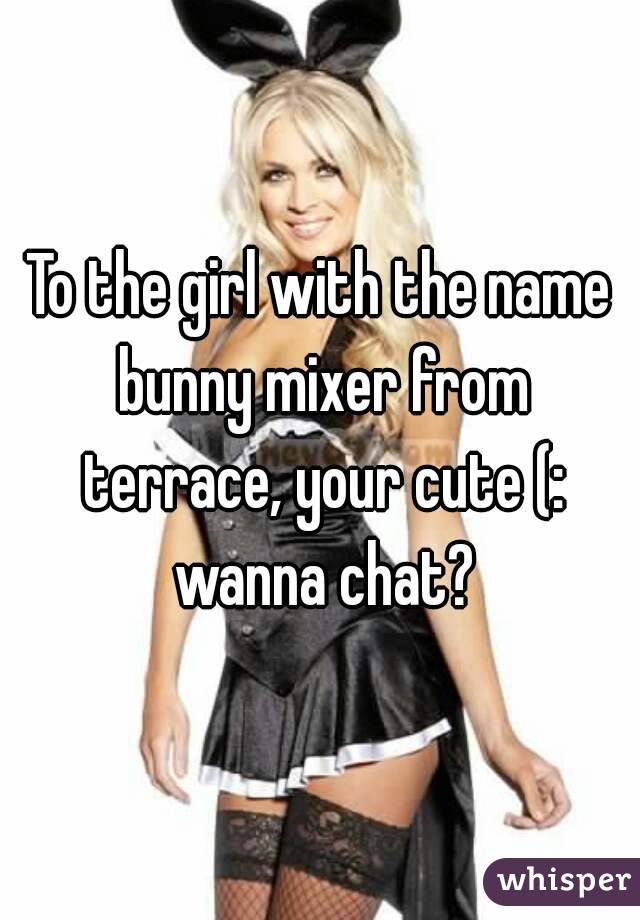 To the girl with the name bunny mixer from terrace, your cute (: wanna chat?