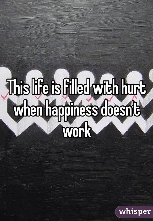 This life is filled with hurt when happiness doesn't work
