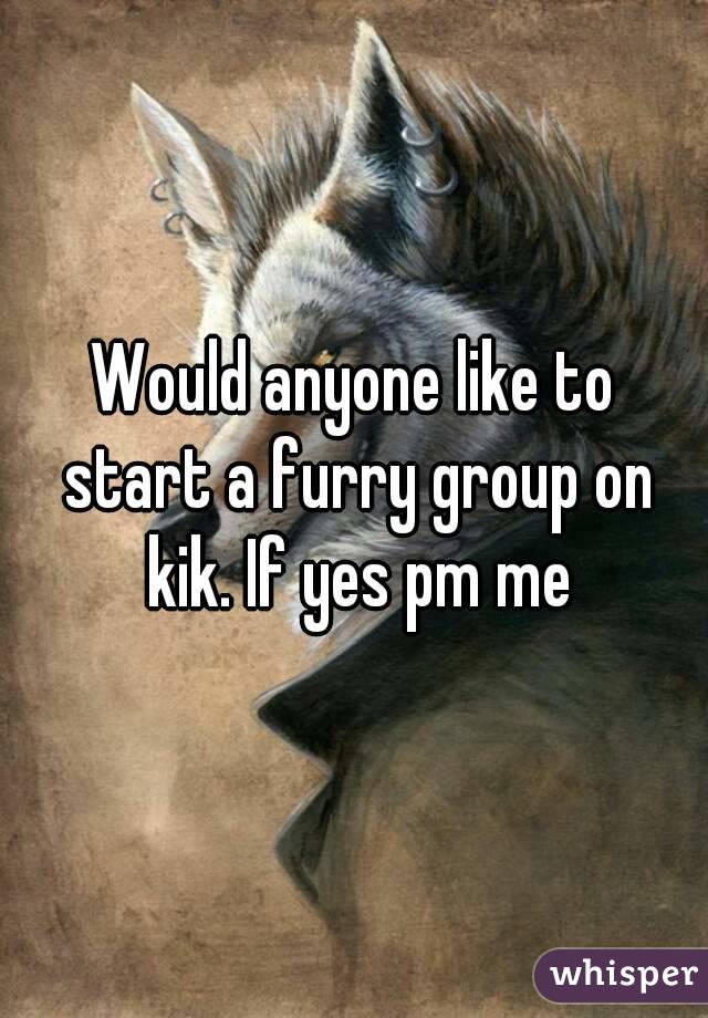 Would anyone like to start a furry group on kik. If yes pm me