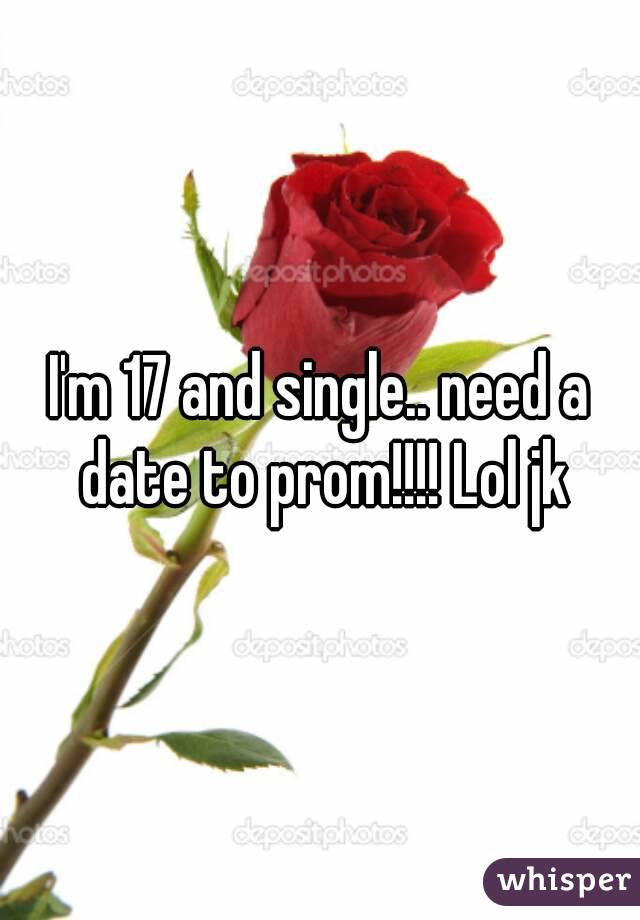 I'm 17 and single.. need a date to prom!!!! Lol jk