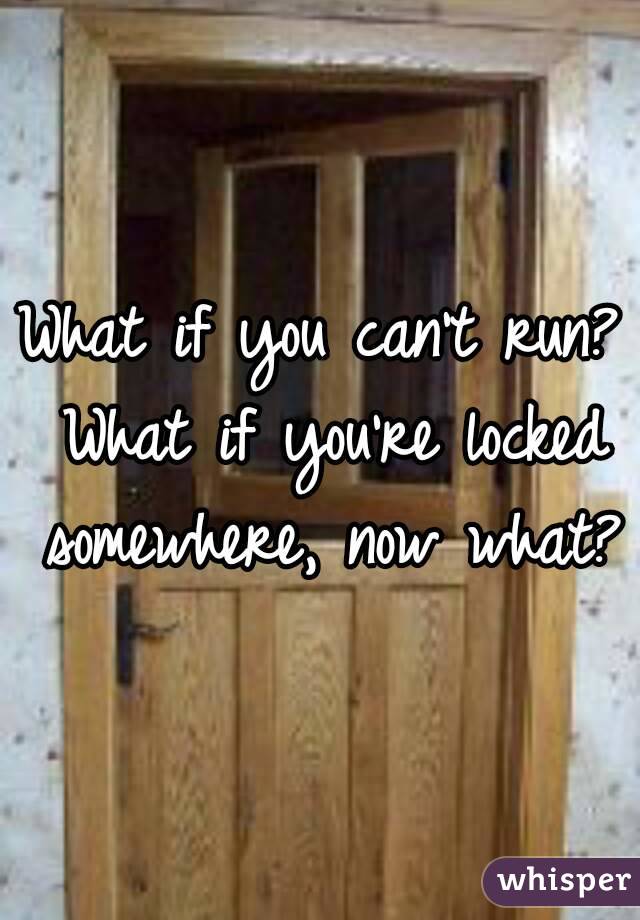 What if you can't run? What if you're locked somewhere, now what?