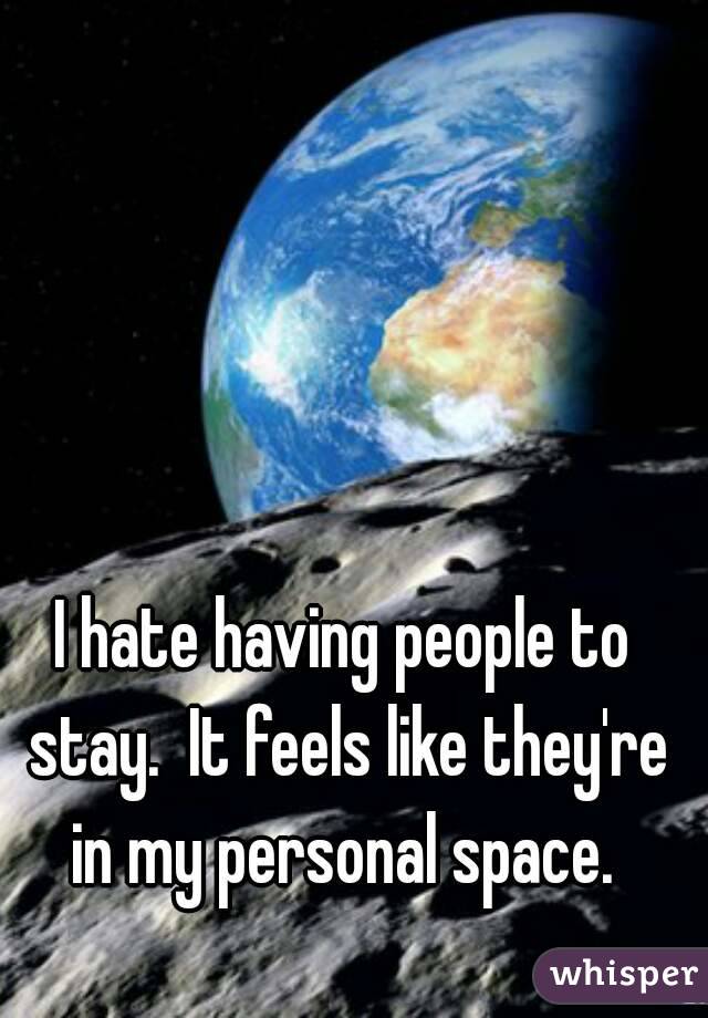 I hate having people to stay.  It feels like they're in my personal space. 