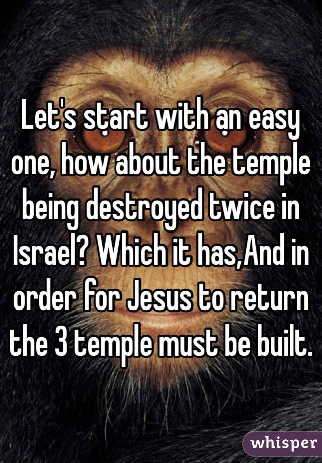 Let's start with an easy one, how about the temple being destroyed twice in Israel? Which it has,And in order for Jesus to return the 3 temple must be built. 