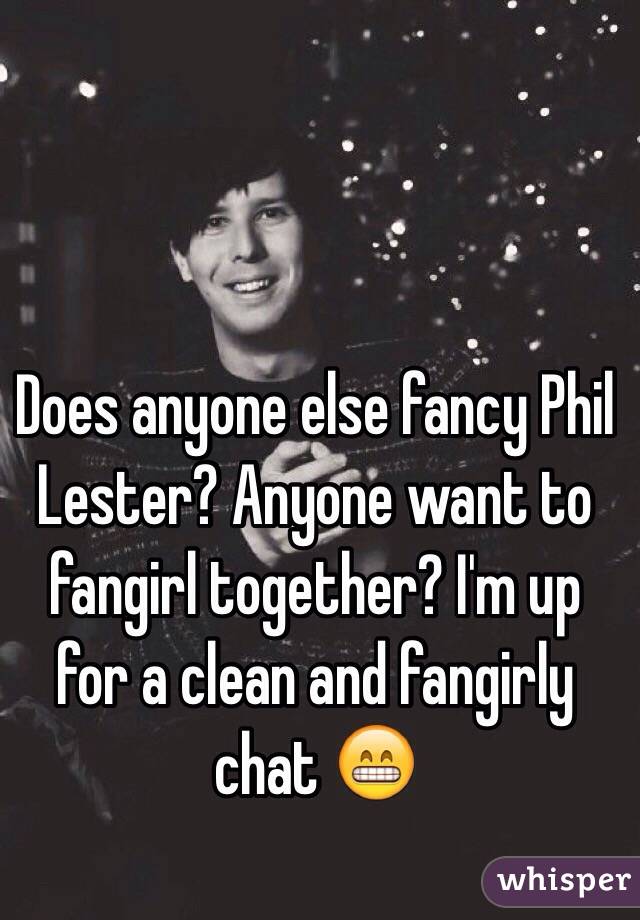 Does anyone else fancy Phil Lester? Anyone want to fangirl together? I'm up for a clean and fangirly chat 😁