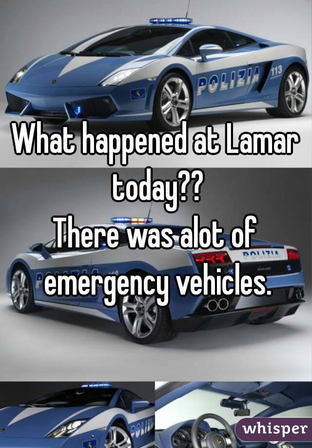 What happened at Lamar today??
There was alot of emergency vehicles.
