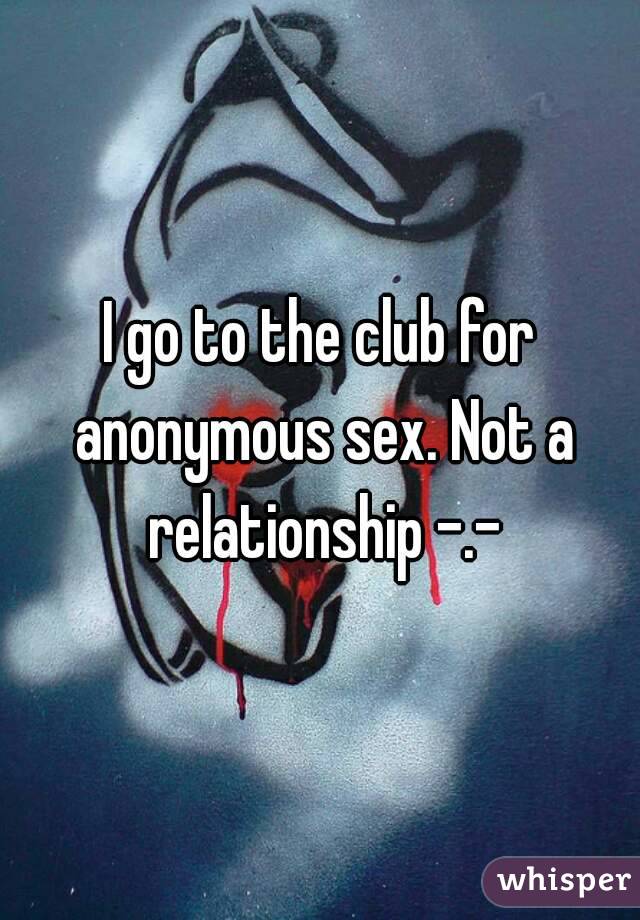I go to the club for anonymous sex. Not a relationship -.-