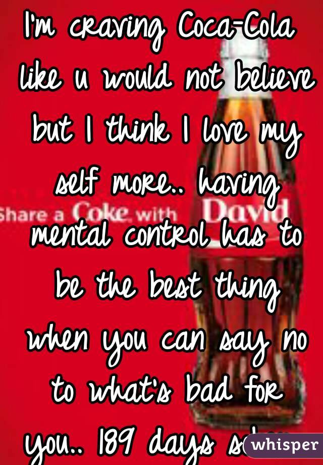 I'm craving Coca-Cola like u would not believe but I think I love my self more.. having mental control has to be the best thing when you can say no to what's bad for you.. 189 days sober.. lol
