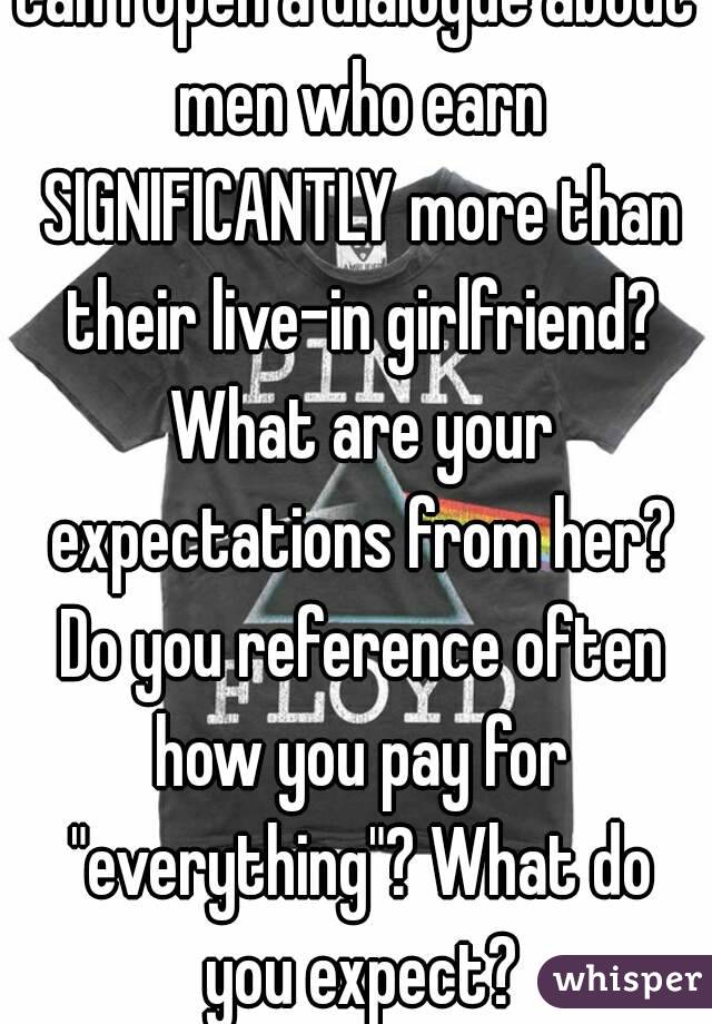 Can I open a dialogue about men who earn SIGNIFICANTLY more than their live-in girlfriend? What are your expectations from her? Do you reference often how you pay for "everything"? What do you expect?