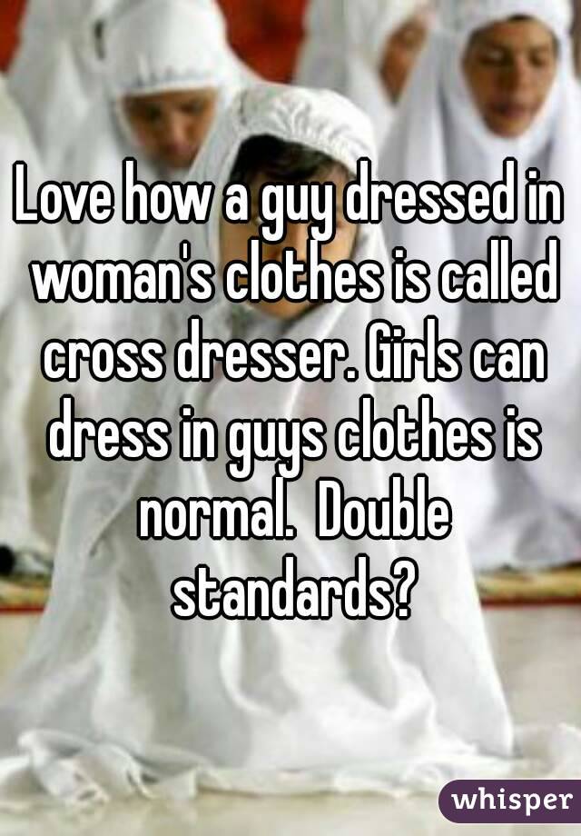 Love how a guy dressed in woman's clothes is called cross dresser. Girls can dress in guys clothes is normal.  Double standards?