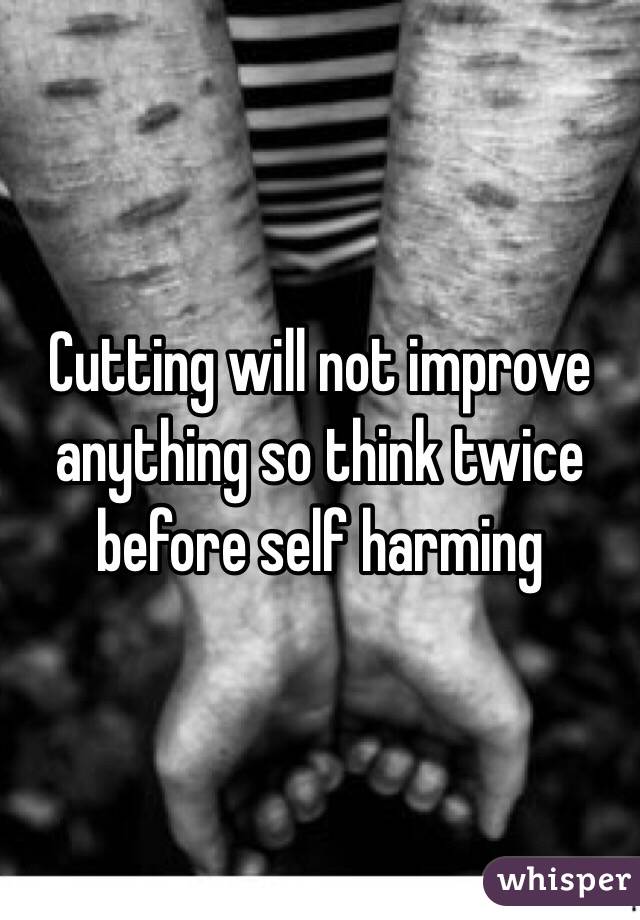 Cutting will not improve anything so think twice before self harming 