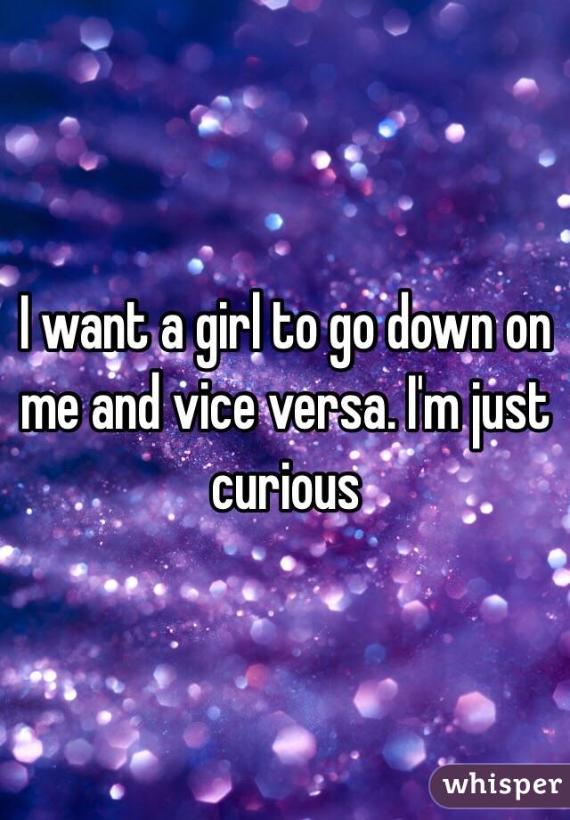 I want a girl to go down on me and vice versa. I'm just curious 