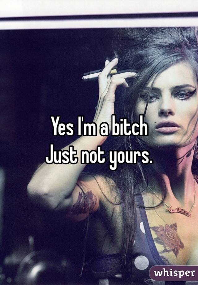 Yes I'm a bitch
Just not yours. 