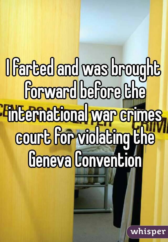 I farted and was brought forward before the international war crimes court for violating the Geneva Convention