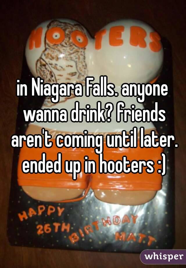 in Niagara Falls. anyone wanna drink? friends aren't coming until later. ended up in hooters :)