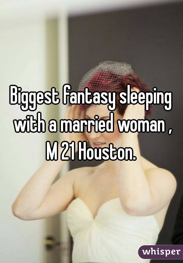 Biggest fantasy sleeping with a married woman , M 21 Houston. 